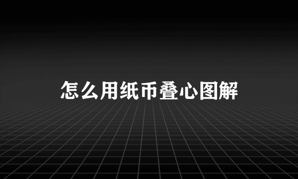 怎么用纸币叠心图解