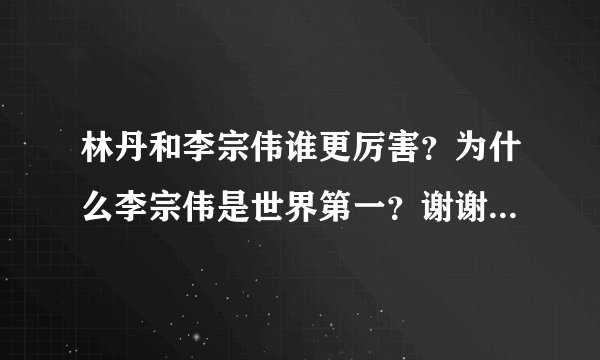 林丹和李宗伟谁更厉害？为什么李宗伟是世界第一？谢谢了，大神帮忙啊