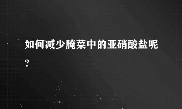 如何减少腌菜中的亚硝酸盐呢？