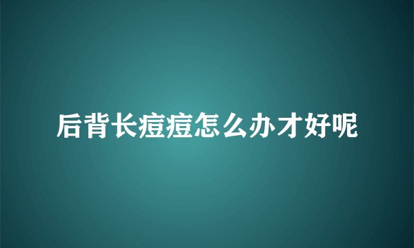 后背长痘痘怎么办才好呢