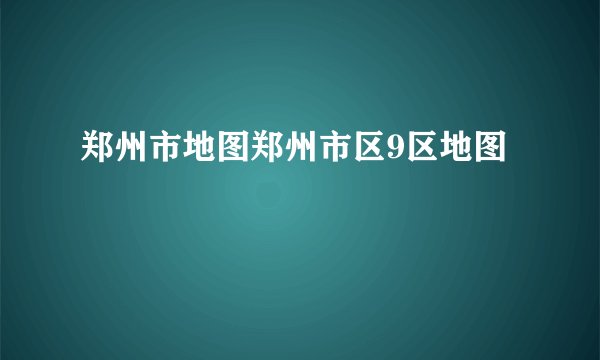 郑州市地图郑州市区9区地图