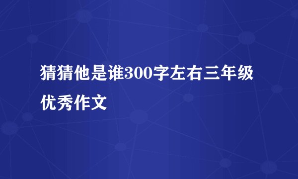 猜猜他是谁300字左右三年级优秀作文