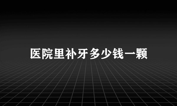 医院里补牙多少钱一颗