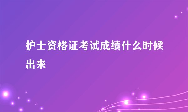 护士资格证考试成绩什么时候出来