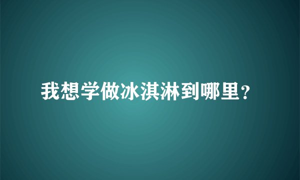 我想学做冰淇淋到哪里？