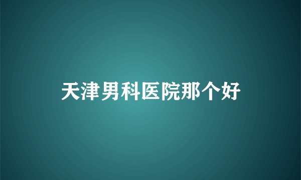 天津男科医院那个好