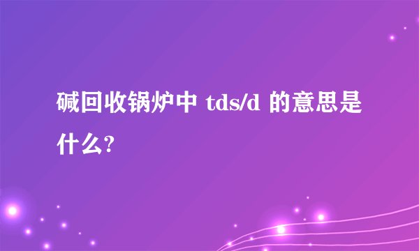 碱回收锅炉中 tds/d 的意思是什么?