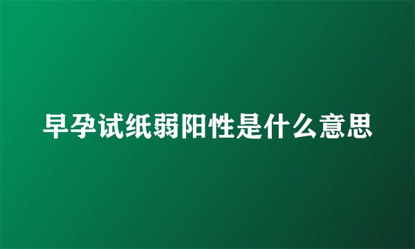 早孕试纸弱阳性是什么意思