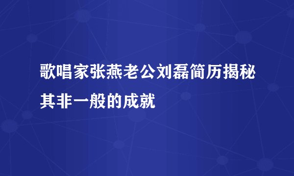歌唱家张燕老公刘磊简历揭秘其非一般的成就