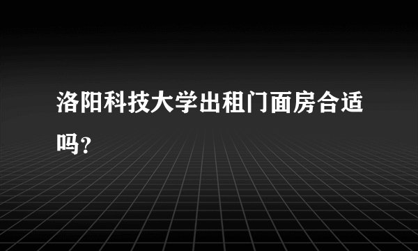 洛阳科技大学出租门面房合适吗？