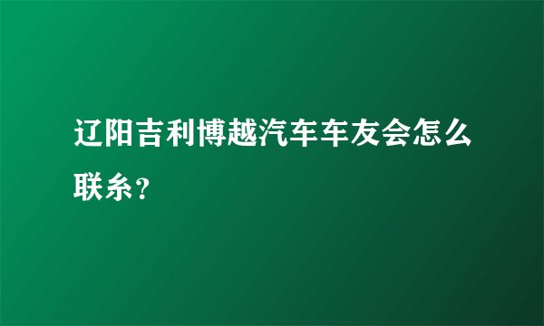 辽阳吉利博越汽车车友会怎么联糸？