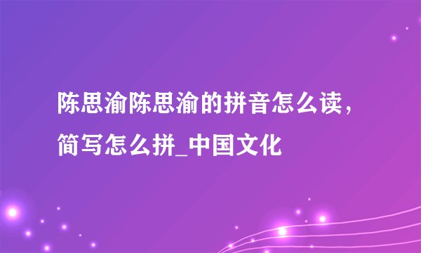 陈思渝陈思渝的拼音怎么读，简写怎么拼_中国文化