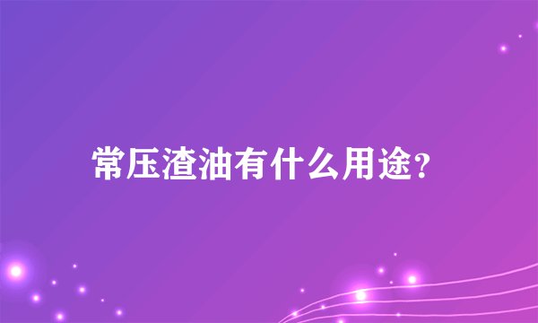 常压渣油有什么用途？