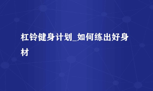 杠铃健身计划_如何练出好身材