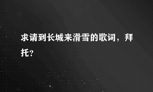 求请到长城来滑雪的歌词，拜托？