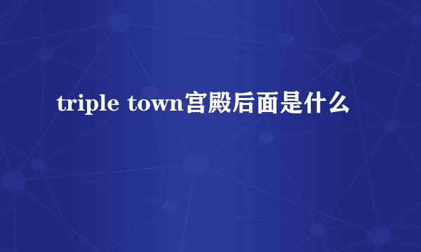 triple town宫殿后面是什么