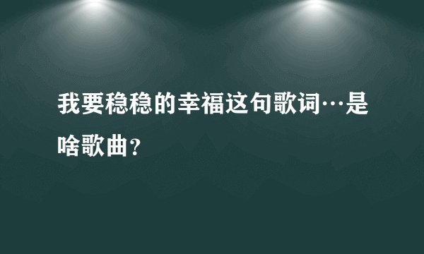 我要稳稳的幸福这句歌词…是啥歌曲？