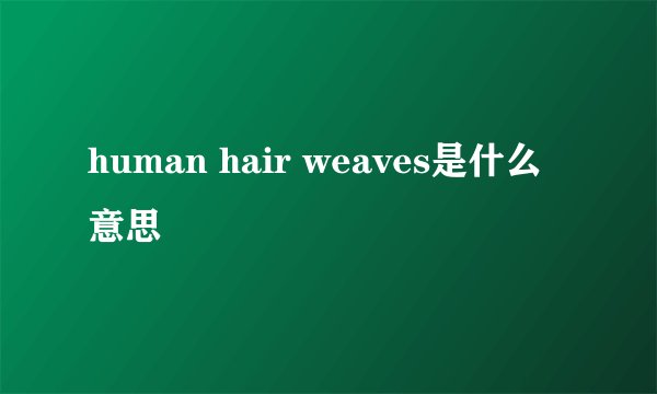 human hair weaves是什么意思