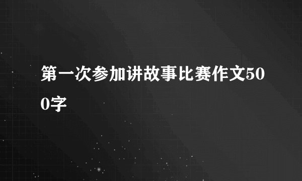 第一次参加讲故事比赛作文500字