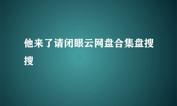 他来了请闭眼云网盘合集盘搜搜