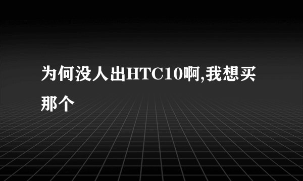 为何没人出HTC10啊,我想买那个