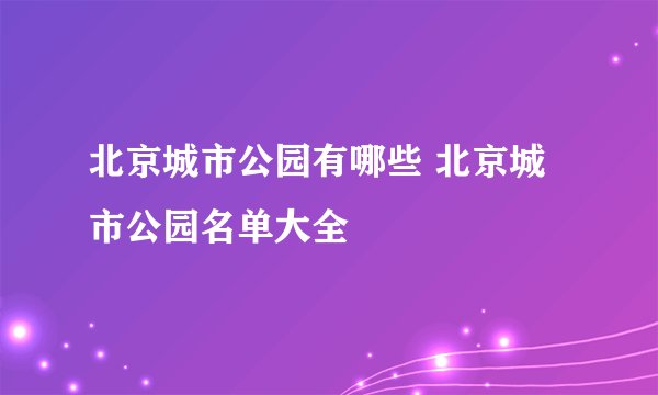 北京城市公园有哪些 北京城市公园名单大全