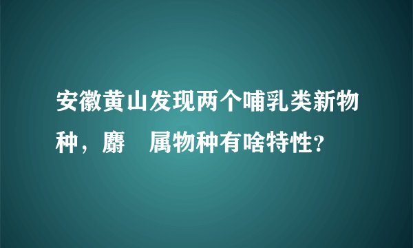 安徽黄山发现两个哺乳类新物种，麝鼩属物种有啥特性？