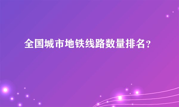 全国城市地铁线路数量排名？