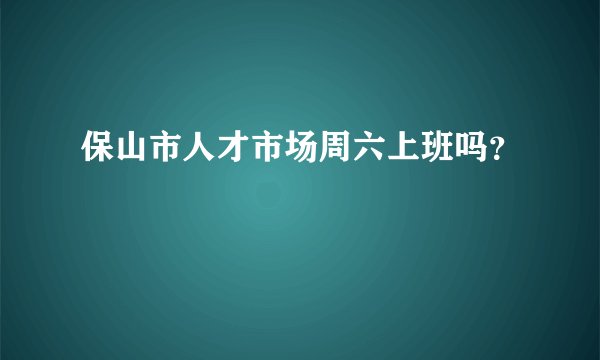 保山市人才市场周六上班吗?