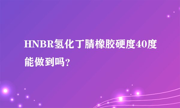 HNBR氢化丁腈橡胶硬度40度能做到吗?