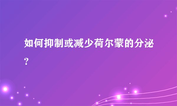 如何抑制或减少荷尔蒙的分泌？