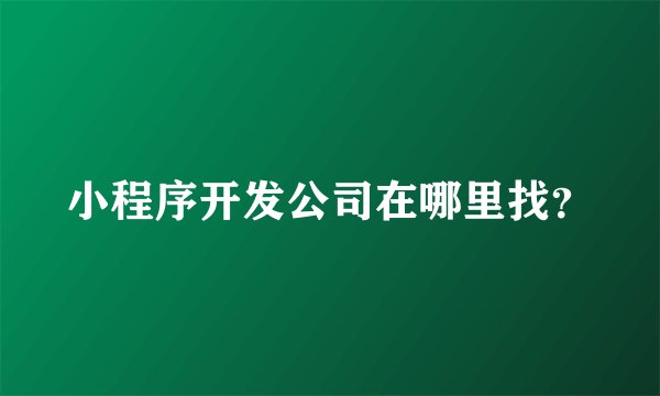 小程序开发公司在哪里找？