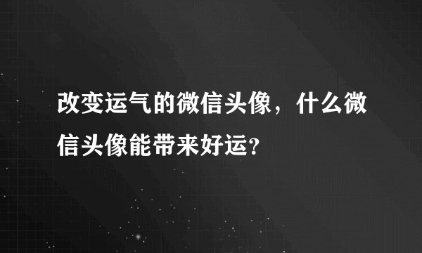 改变运气的微信头像,什么微信头像能带来好运?