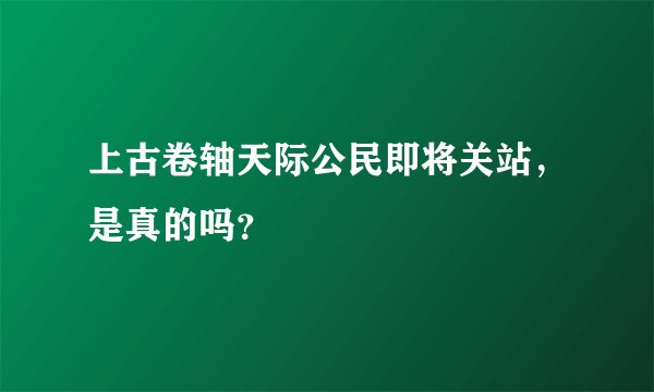 上古卷轴天际公民即将关站，是真的吗？