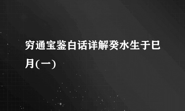 穷通宝鉴白话详解癸水生于巳月(一)