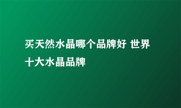 买天然水晶哪个品牌好 世界十大水晶品牌
