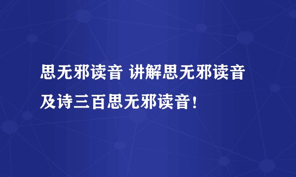 思无邪读音 讲解思无邪读音及诗三百思无邪读音！