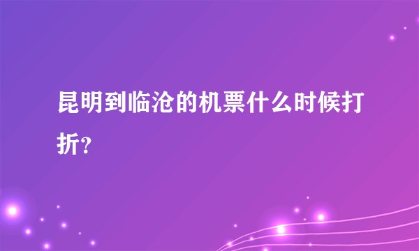 昆明到临沧的机票什么时候打折？