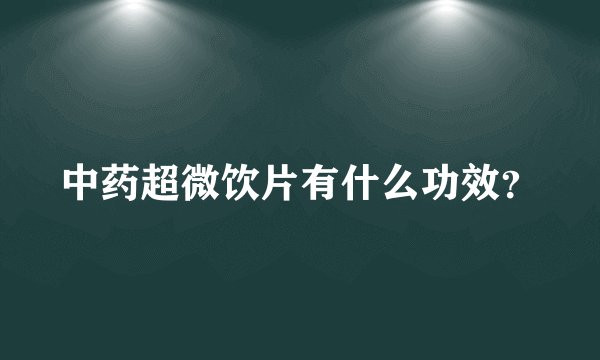 中药超微饮片有什么功效？