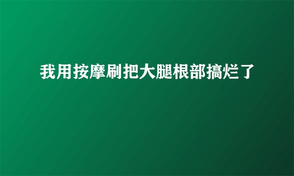 我用按摩刷把大腿根部搞烂了