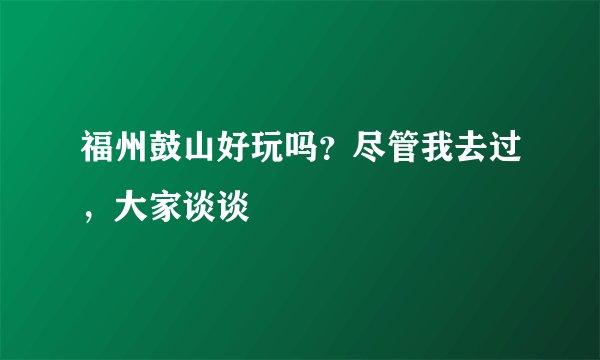 福州鼓山好玩吗？尽管我去过，大家谈谈