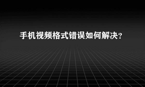 手机视频格式错误如何解决?