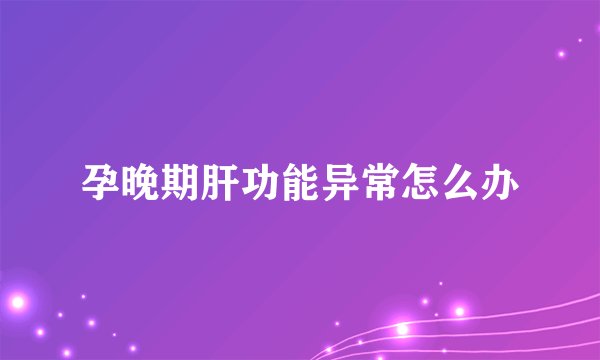 孕晚期肝功能异常怎么办