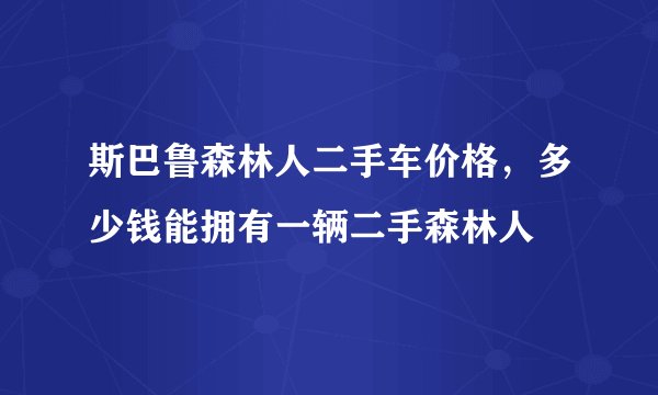 斯巴鲁森林人二手车价格，多少钱能拥有一辆二手森林人