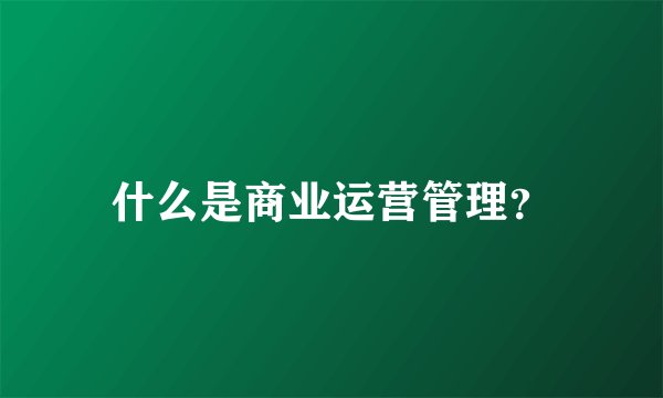 什么是商业运营管理？