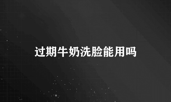 过期牛奶洗脸能用吗