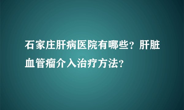 石家庄肝病医院有哪些?肝脏血管瘤介入治疗方法?