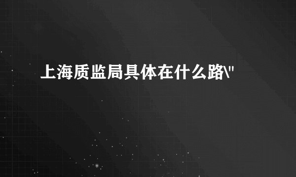 上海质监局具体在什么路\
