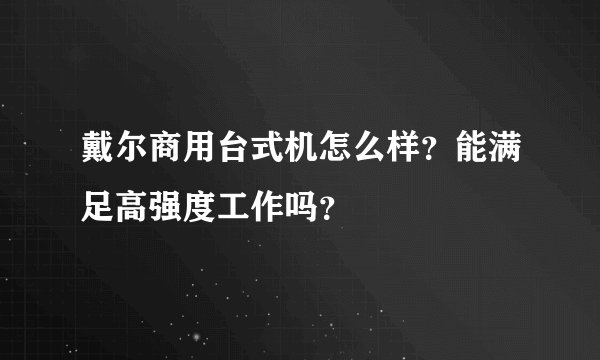 戴尔商用台式机怎么样?能满足高强度工作吗?