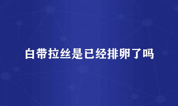 白带拉丝是已经排卵了吗